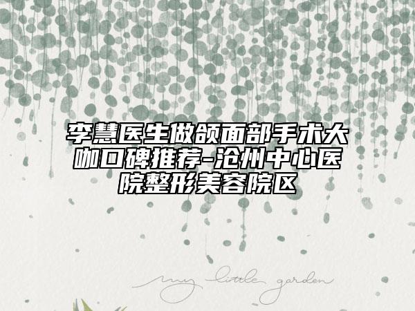 李慧医生做颌面部手术大咖口碑推荐-沧州中心医院整形美容院区