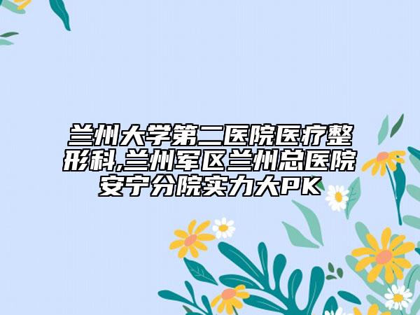 兰州大学第二医院医疗整形科,兰州军区兰州总医院安宁分院实力大PK
