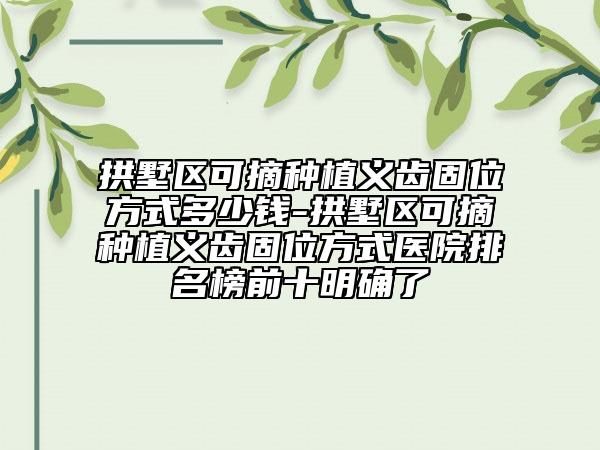 拱墅区可摘种植义齿固位方式多少钱-拱墅区可摘种植义齿固位方式医院排名榜前十明确了