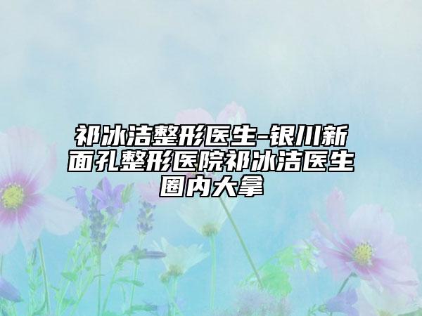 祁冰洁整形医生-银川新面孔整形医院祁冰洁医生圈内大拿