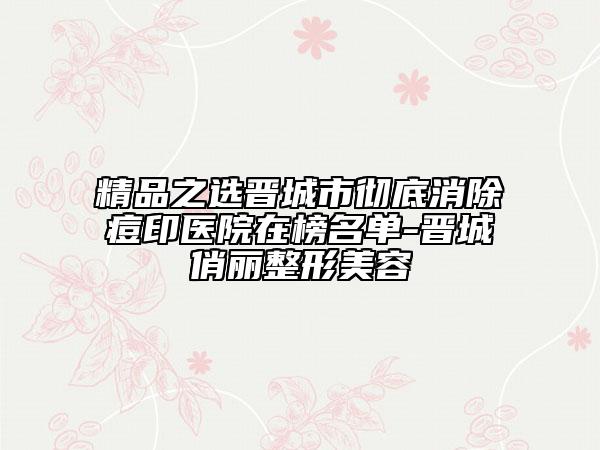 精品之选晋城市彻底消除痘印医院在榜名单-晋城俏丽整形美容