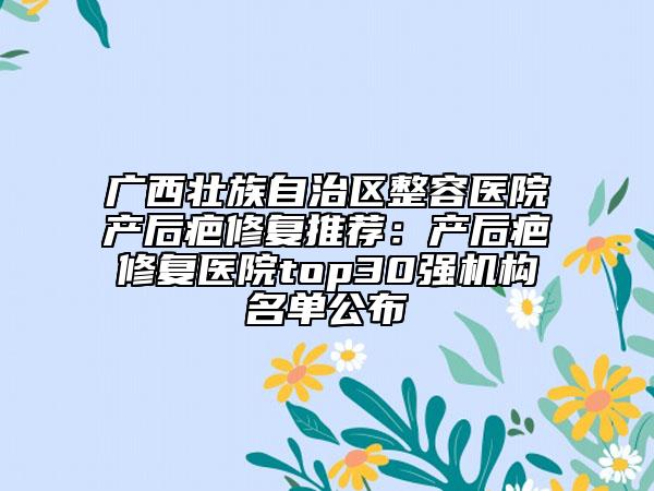 广西壮族自治区整容医院产后疤修复推荐：产后疤修复医院top30强机构名单公布