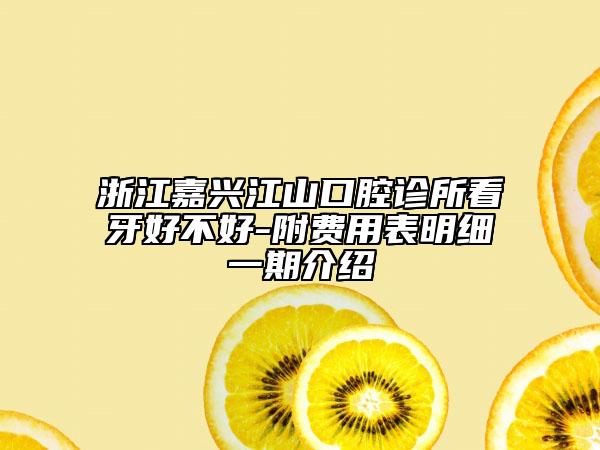 浙江嘉兴江山口腔诊所看牙好不好-附费用表明细一期介绍
