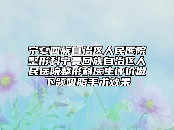 宁夏回族自治区人民医院整形科宁夏回族自治区人民医院整形科医生评价做下颌吸脂手术效果