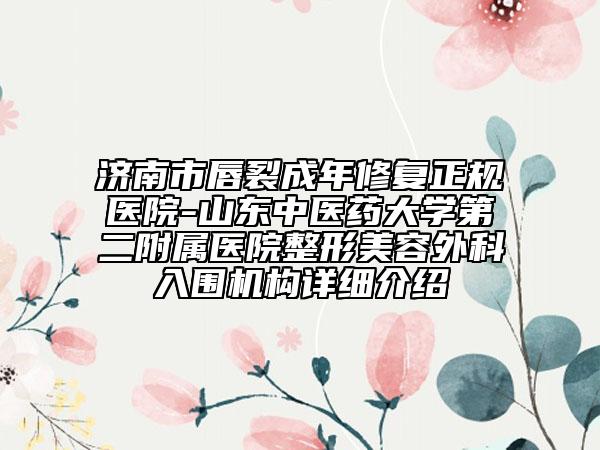 济南市唇裂成年修复正规医院-山东中医药大学第二附属医院整形美容外科入围机构详细介绍