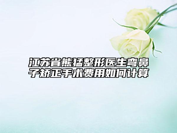 江苏省熊猛整形医生弯鼻子矫正手术费用如何计算