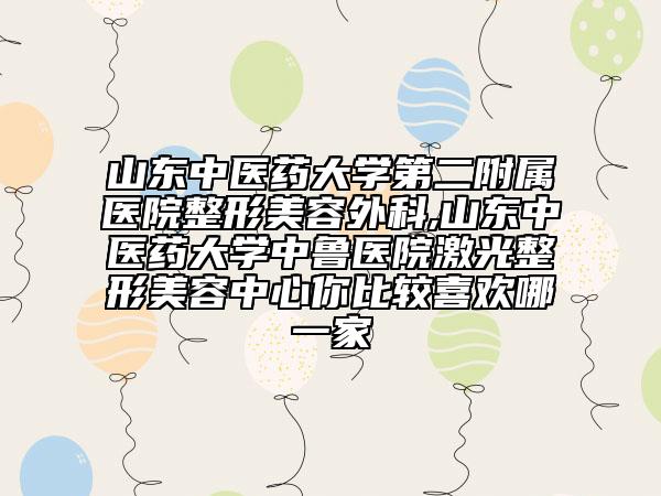 山东中医药大学第二附属医院整形美容外科,山东中医药大学中鲁医院激光整形美容中心你比较喜欢哪一家