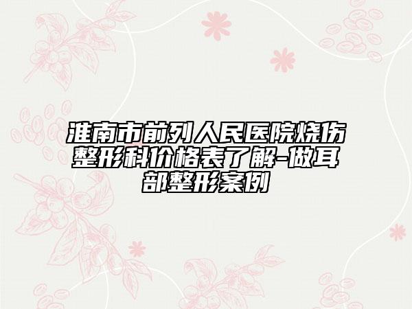 淮南市前列人民医院烧伤整形科价格表了解-做耳部整形案例