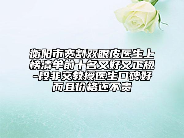 衡阳市宽割双眼皮医生上榜清单前十名又好又正规-段非交教授医生口碑好而且价格还不贵