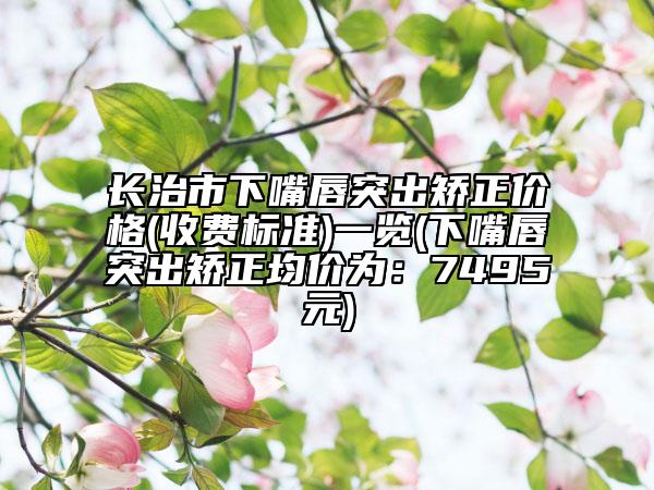 长治市下嘴唇突出矫正价格(收费标准)一览(下嘴唇突出矫正均价为：7495元)