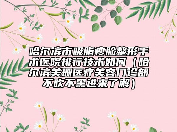 哈尔滨市吸脂瘦脸整形手术医院排行技术如何（哈尔滨美珊医疗美容门诊部不吹不黑进来了解）