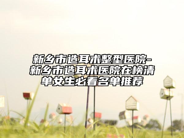 新乡市造耳术整型医院-新乡市造耳术医院在榜清单女生必看名单推荐