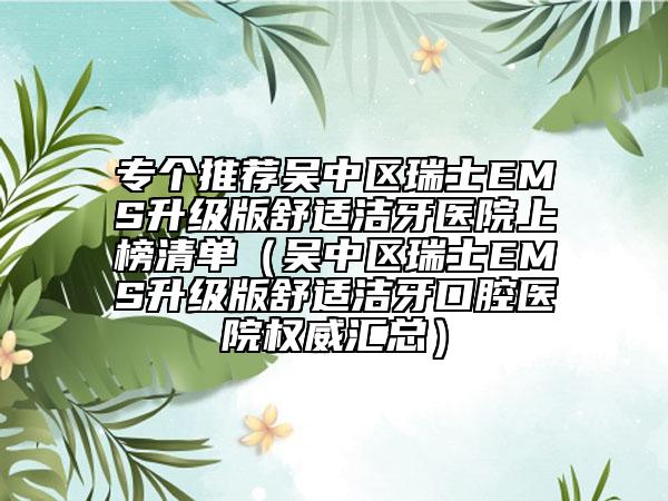 专个推荐吴中区瑞士EMS升级版舒适洁牙医院上榜清单（吴中区瑞士EMS升级版舒适洁牙口腔医院权威汇总）