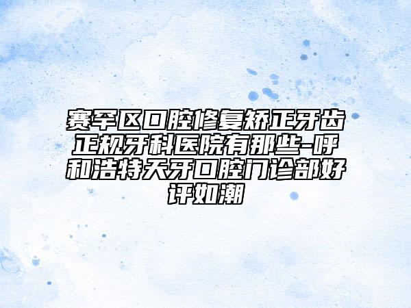 赛罕区口腔修复矫正牙齿正规牙科医院有那些-呼和浩特天牙口腔门诊部好评如潮