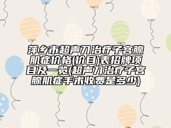 萍乡市超声刀治疗子宫腺肌症价格(价目)表招牌项目及一览(超声刀治疗子宫腺肌症手术收费是多少)