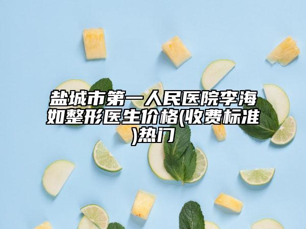 盐城市第一人民医院李海如整形医生价格(收费标准)热门