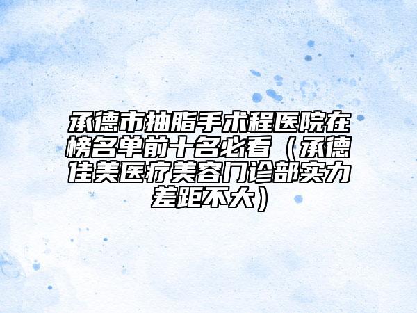 承德市抽脂手术程医院在榜名单前十名必看（承德佳美医疗美容门诊部实力差距不大）