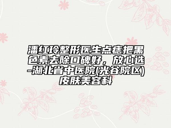 潘红玲整形医生点痣把黑色素去除口碑好，放心选-湖北省中医院(光谷院区)皮肤美容科