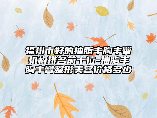 福州市好的抽脂丰胸丰臀机构排名前十位-抽脂丰胸丰臀整形美容价格多少