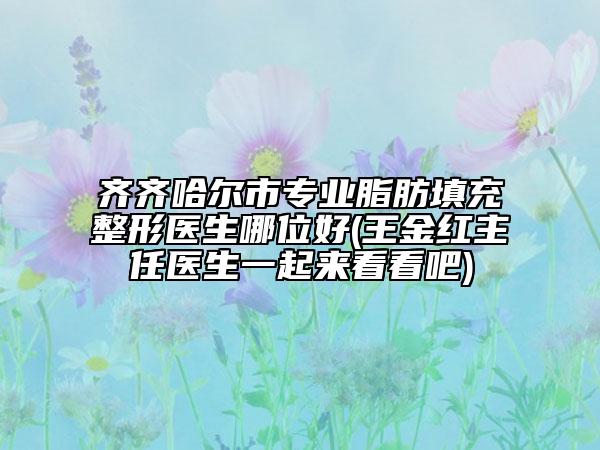 齐齐哈尔市专业脂肪填充整形医生哪位好(王金红主任医生一起来看看吧)