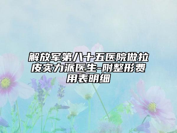 解放军第八十五医院做拉皮实力派医生-附整形费用表明细