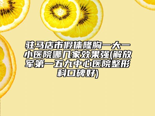 驻马店市假体隆胸一大一小医院哪几家效果强(解放军第一五九中心医院整形科口碑好)