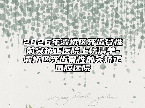 2026年灞桥区牙齿骨性前突矫正医院上榜清单-灞桥区牙齿骨性前突矫正口腔医院