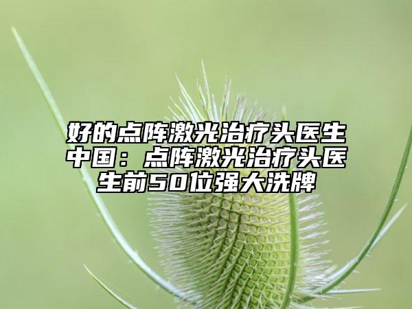 好的点阵激光治疗头医生中国：点阵激光治疗头医生前50位强大洗牌