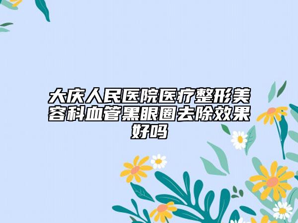大庆人民医院医疗整形美容科血管黑眼圈去除效果好吗