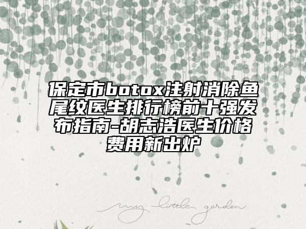 保定市botox注射消除鱼尾纹医生排行榜前十强发布指南-胡志浩医生价格费用新出炉
