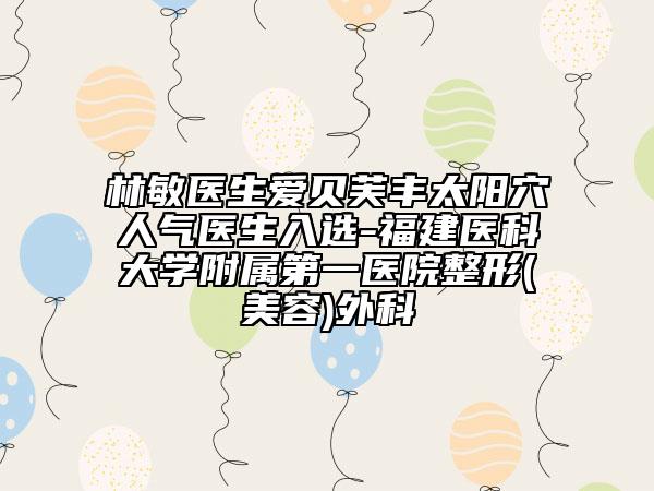 林敏医生爱贝芙丰太阳穴人气医生入选-福建医科大学附属第一医院整形(美容)外科
