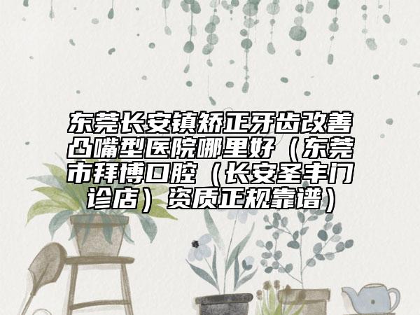 东莞长安镇矫正牙齿改善凸嘴型医院哪里好（东莞市拜博口腔（长安圣丰门诊店）资质正规靠谱）
