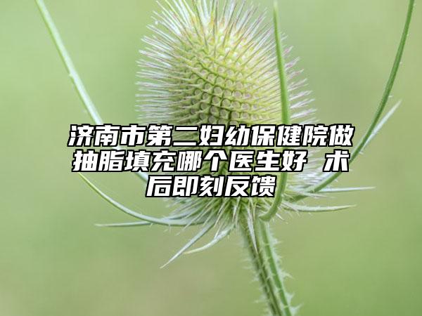 济南市第二妇幼保健院做抽脂填充哪个医生好 术后即刻反馈