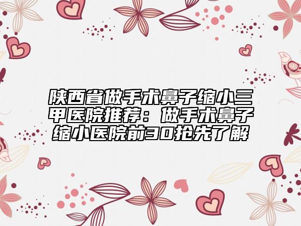 陕西省做手术鼻子缩小三甲医院推荐：做手术鼻子缩小医院前30抢先了解