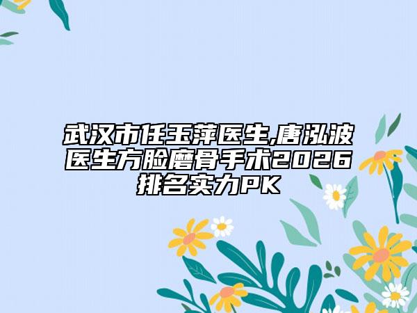 武汉市任玉萍医生,唐泓波医生方脸磨骨手术2026排名实力PK