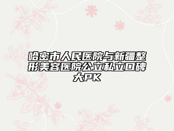 哈密市人民医院与新疆整形美容医院公立私立口碑大PK