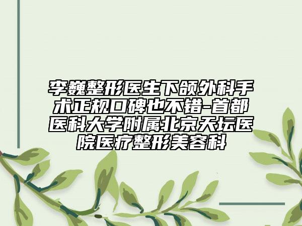 李巍整形医生下颌外科手术正规口碑也不错-首都医科大学附属北京天坛医院医疗整形美容科