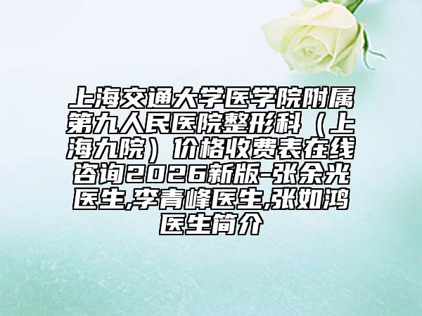 上海交通大学医学院附属第九人民医院整形科（上海九院）价格收费表在线咨询2026新版-张余光医生,李青峰医生,张如鸿医生简介