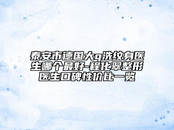 泰安市德国大q洗纹身医生哪个最好-程化翠整形医生口碑性价比一览