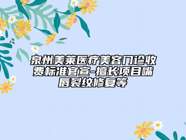 泉州美莱医疗美容门诊收费标准官宣-擅长项目嘴唇裂纹修复等