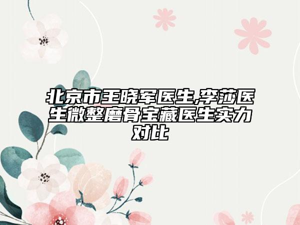 北京市王晓军医生,李莎医生微整磨骨宝藏医生实力对比