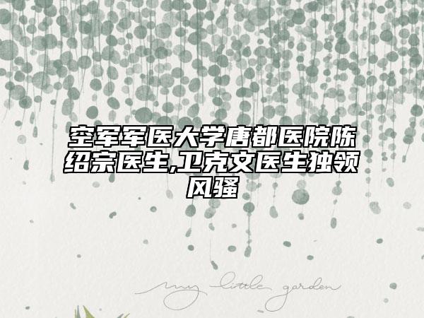 空军军医大学唐都医院陈绍宗医生,卫克文医生独领风骚