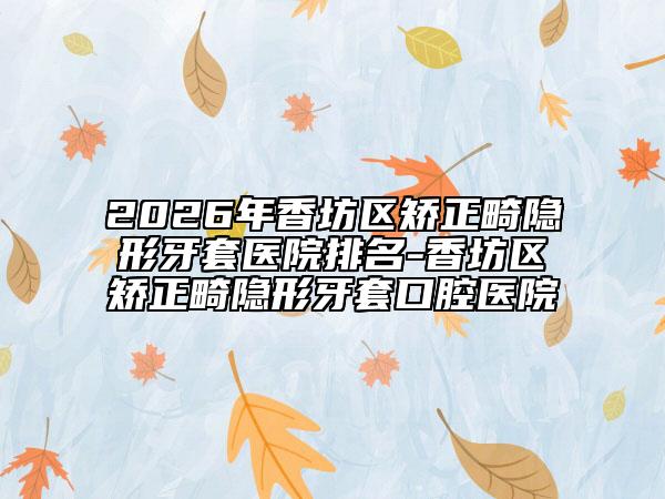 2026年香坊区矫正畸隐形牙套医院排名-香坊区矫正畸隐形牙套口腔医院