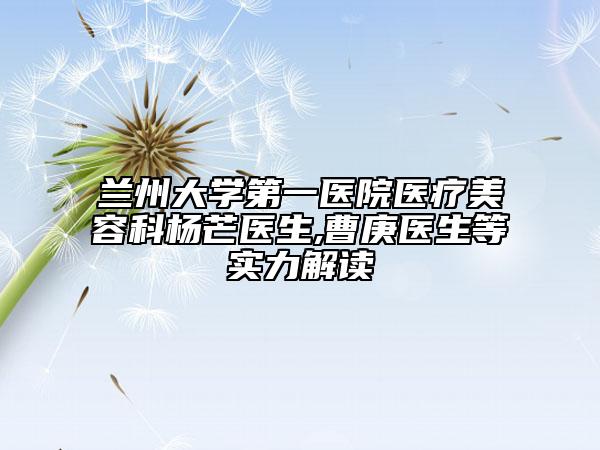 兰州大学第一医院医疗美容科杨芒医生,曹庚医生等实力解读