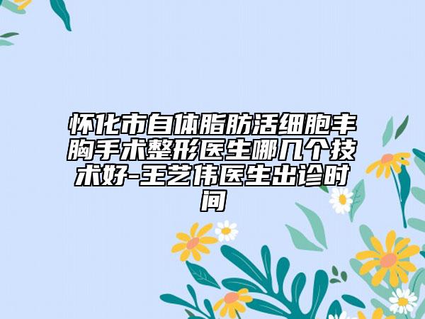 怀化市自体脂肪活细胞丰胸手术整形医生哪几个技术好-王艺伟医生出诊时间