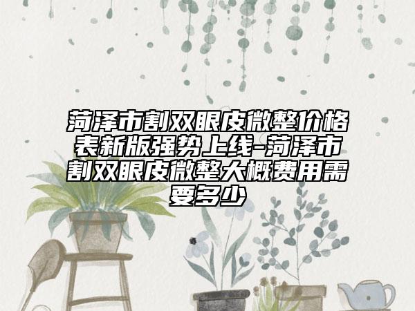 菏泽市割双眼皮微整价格表新版强势上线-菏泽市割双眼皮微整大概费用需要多少