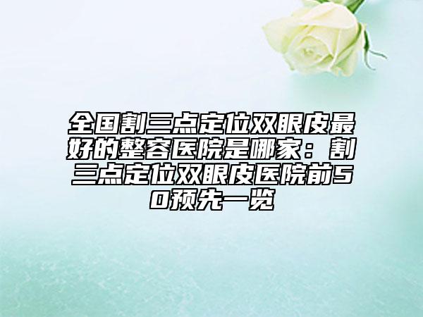 全国割三点定位双眼皮最好的整容医院是哪家：割三点定位双眼皮医院前50预先一览