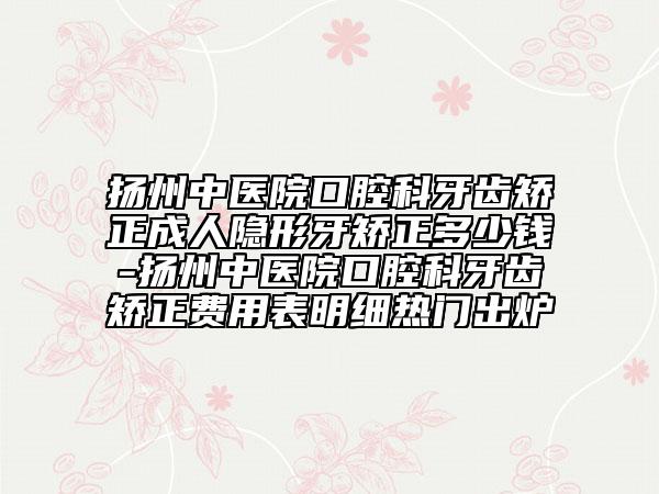 扬州中医院口腔科牙齿矫正成人隐形牙矫正多少钱-扬州中医院口腔科牙齿矫正费用表明细热门出炉