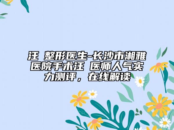 汪犇整形医生-长沙市湘雅医院手术汪犇医师人气实力测评，在线解读