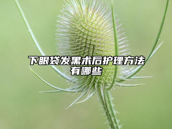 下眼袋发黑术后护理方法有哪些